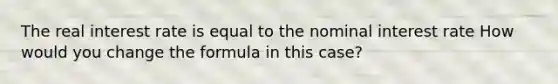 The real interest rate is equal to the nominal interest rate How would you change the formula in this​ case?