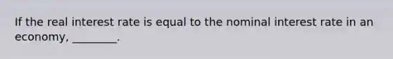 If the real interest rate is equal to the nominal interest rate in an economy, ________.