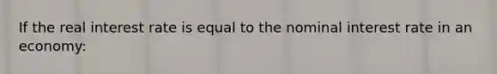 If the real interest rate is equal to the nominal interest rate in an economy: