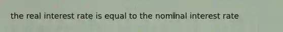 the real interest rate is equal to the nominal interest rate