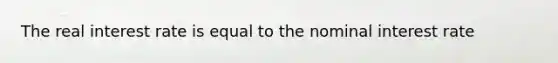 The real interest rate is equal to the nominal interest rate