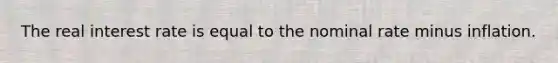The real interest rate is equal to the nominal rate minus inflation.