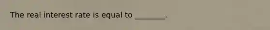 The real interest rate is equal to​ ________.