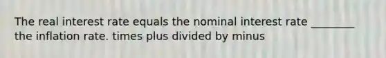 The real interest rate equals the nominal interest rate ________ the inflation rate. times plus divided by minus