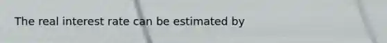 The real interest rate can be estimated by