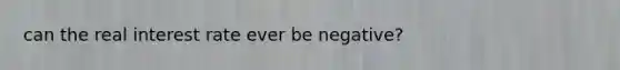 can the real interest rate ever be negative?