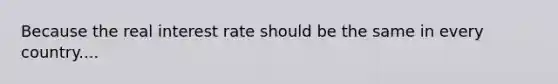 Because the real interest rate should be the same in every country....
