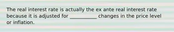 The real interest rate is actually the ex ante real interest rate because it is adjusted for ___________ changes in the price level or inflation.