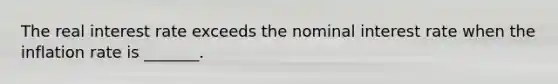 The real interest rate exceeds the nominal interest rate when the inflation rate is​ _______.