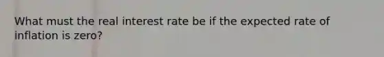 What must the real interest rate be if the expected rate of inflation is zero?