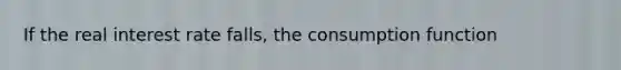 If the real interest rate falls, the consumption function