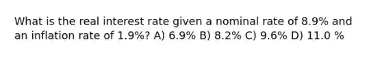 What is the real interest rate given a nominal rate of 8.9% and an inflation rate of 1.9%? A) 6.9% B) 8.2% C) 9.6% D) 11.0 %