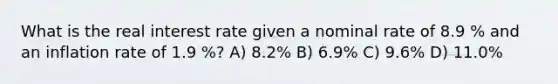 What is the real interest rate given a nominal rate of 8.9 % and an inflation rate of 1.9 %? A) 8.2% B) 6.9% C) 9.6% D) 11.0%