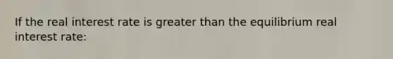 If the real interest rate is greater than the equilibrium real interest​ rate: