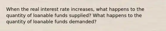 When the real interest rate increases, what happens to the quantity of loanable funds supplied? What happens to the quantity of loanable funds demanded?