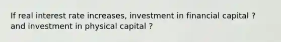 If real interest rate increases, investment in financial capital ? and investment in physical capital ?