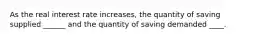 As the real interest rate increases, the quantity of saving supplied ______ and the quantity of saving demanded ____.