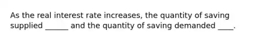 As the real interest rate increases, the quantity of saving supplied ______ and the quantity of saving demanded ____.