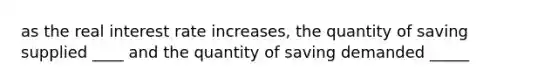 as the real interest rate increases, the quantity of saving supplied ____ and the quantity of saving demanded _____