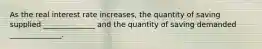 As the real interest rate increases, the quantity of saving supplied ______________ and the quantity of saving demanded ______________.