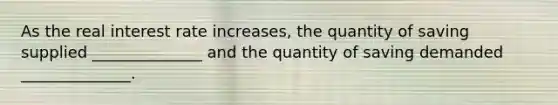 As the real interest rate increases, the quantity of saving supplied ______________ and the quantity of saving demanded ______________.