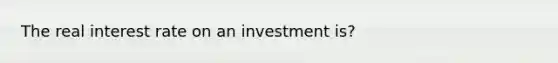 The real interest rate on an investment is?