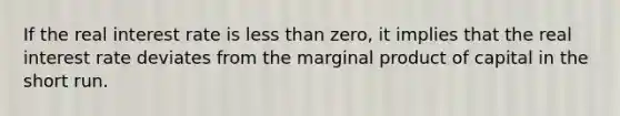 If the real interest rate is less than zero, it implies that the real interest rate deviates from the marginal product of capital in the short run.