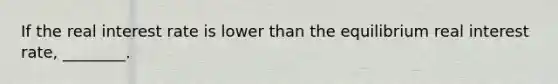 If the real interest rate is lower than the equilibrium real interest rate, ________.