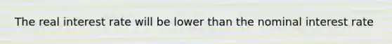 The real interest rate will be lower than the nominal interest rate