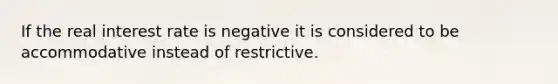 If the real interest rate is negative it is considered to be accommodative instead of restrictive.