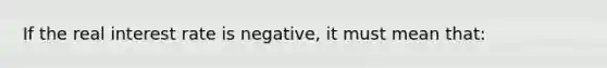 If the real interest rate is negative, it must mean that: