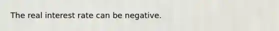 The real interest rate can be negative.