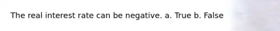 The real interest rate can be negative. a. True b. False