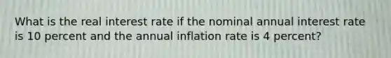 What is the real interest rate if the nominal annual interest rate is 10 percent and the annual inflation rate is 4 percent?