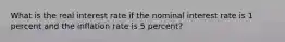 What is the real interest rate if the nominal interest rate is 1 percent and the inflation rate is 5 percent?