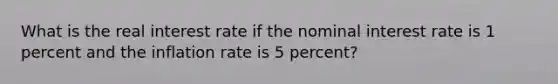 What is the real interest rate if the nominal interest rate is 1 percent and the inflation rate is 5 percent?