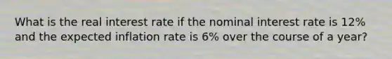 What is the real interest rate if the nominal interest rate is 12​% and the expected inflation rate is 6​% over the course of a​ year?