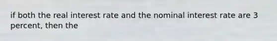 if both the real interest rate and the nominal interest rate are 3 percent, then the