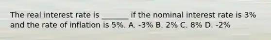 The real interest rate is _______ if the nominal interest rate is 3% and the rate of inflation is 5%. A. -3% B. 2% C. 8% D. -2%