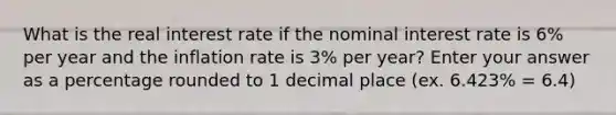 What is the real interest rate if the nominal interest rate is 6% per year and the inflation rate is 3% per year? Enter your answer as a percentage rounded to 1 decimal place (ex. 6.423% = 6.4)