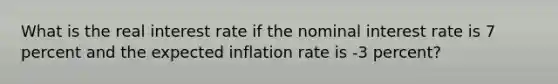 What is the real interest rate if the nominal interest rate is 7 percent and the expected inflation rate is -3 percent?