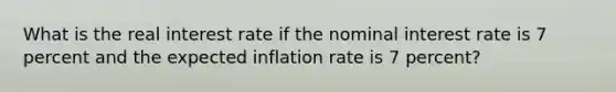 What is the real interest rate if the nominal interest rate is 7 percent and the expected inflation rate is 7 percent?