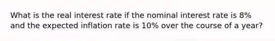 What is the real interest rate if the nominal interest rate is 8% and the expected inflation rate is 10% over the course of a year?