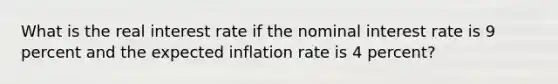 What is the real interest rate if the nominal interest rate is 9 percent and the expected inflation rate is 4 percent?