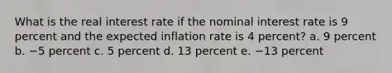 What is the real interest rate if the nominal interest rate is 9 percent and the expected inflation rate is 4 percent? a. 9 percent b. −5 percent c. 5 percent d. 13 percent e. −13 percent