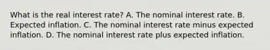 What is the real interest​ rate? A. The nominal interest rate. B. Expected inflation. C. The nominal interest rate minus expected inflation. D. The nominal interest rate plus expected inflation.