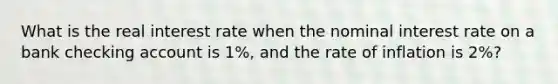 What is the real interest rate when the nominal interest rate on a bank checking account is 1%, and the rate of inflation is 2%?