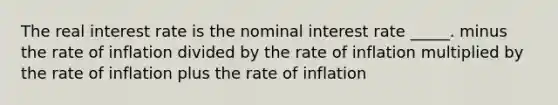 The real interest rate is the nominal interest rate _____. minus the rate of inflation divided by the rate of inflation multiplied by the rate of inflation plus the rate of inflation