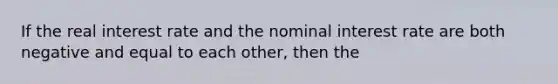 If the real interest rate and the nominal interest rate are both negative and equal to each other, then the