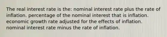 The real interest rate is the: nominal interest rate plus the rate of inflation. percentage of the nominal interest that is inflation. economic growth rate adjusted for the effects of inflation. nominal interest rate minus the rate of inflation.